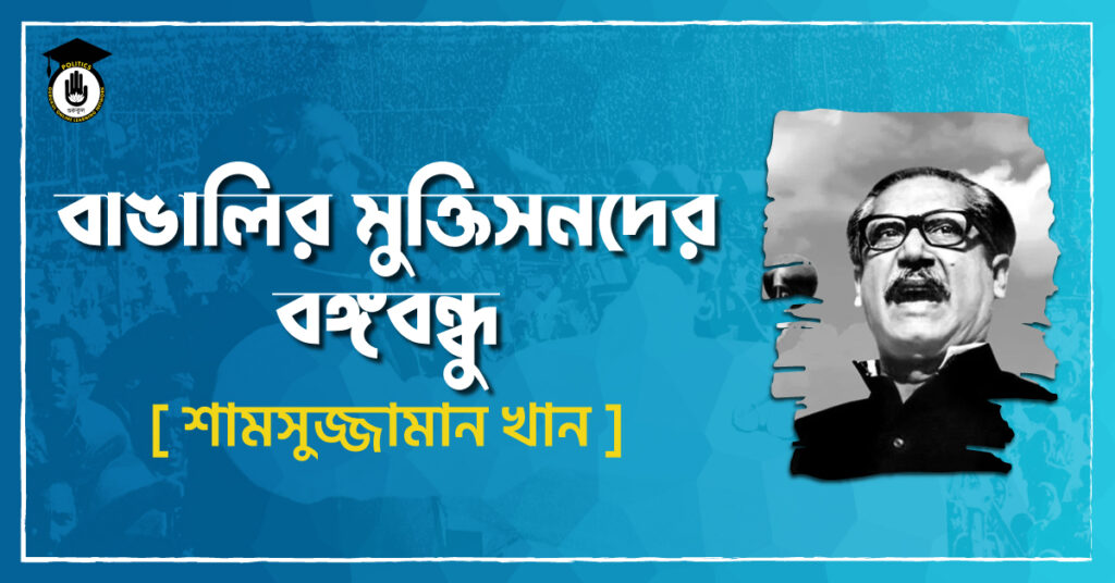 বাঙালির মুক্তিসনদের বঙ্গবন্ধু - শামসুজ্জামান খান