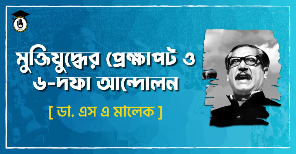 মুক্তিযুদ্ধের প্রেক্ষাপট ও ৬-দফা আন্দোলন - ডা. এস এ মালেক