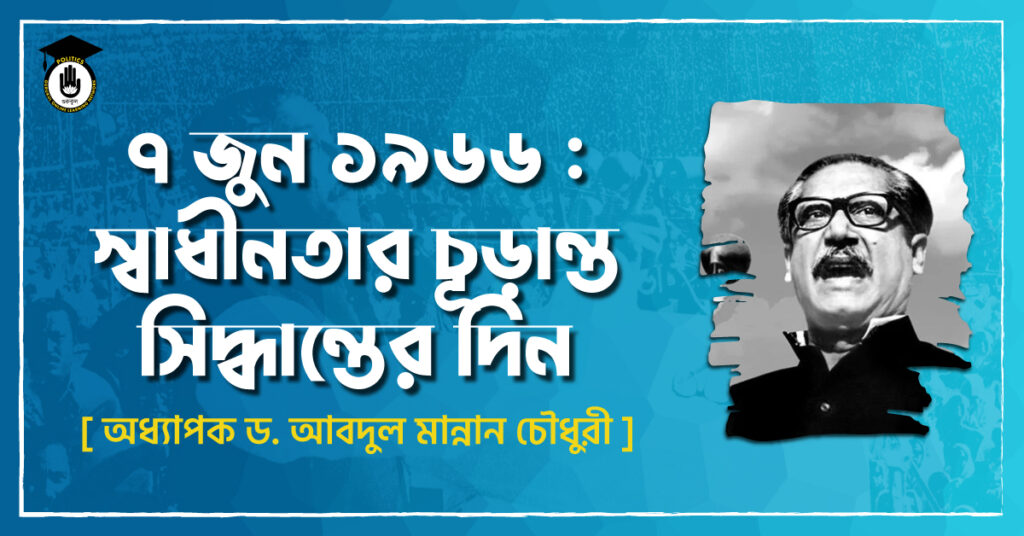 ৭ জুন ১৯৬৬ : স্বাধীনতার চূড়ান্ত সিদ্ধান্তের দিন - অধ্যাপক ড. আবদুল মান্নান চৌধুরী