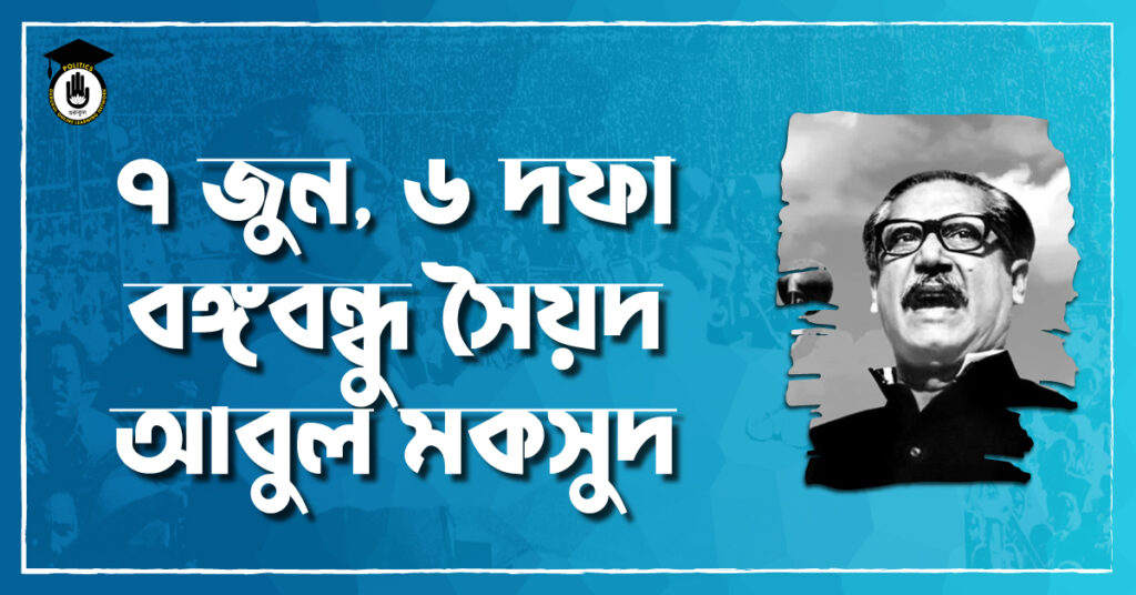 ৭ জুন, ৬ দফা বঙ্গবন্ধু সৈয়দ আবুল মকসুদ